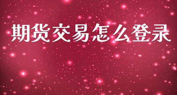 期货交易怎么登录_https://wap.15771688.com_原油期货直播室_第1张