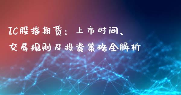 IC股指期货：上市时间、交易规则及投资策略全解析_https://wap.15771688.com_期货手续费一览表_第1张