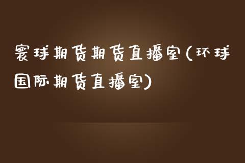 寰球期货期货直播室(环球国际期货直播室)_道指期货_第1张_原油期货直播室_道指期_期货手续费一览表_国际期货 寰球期货期货直播室(环球国际期货直播室)_https://wap.15771688.com_道指期货_第1张