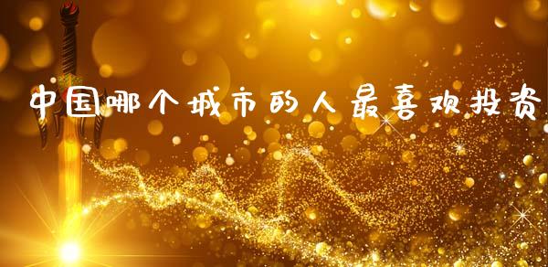 中国哪个城市的人最喜欢投资_https://wap.15771688.com_原油期货直播室_第1张
