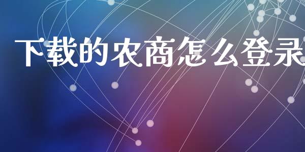 下载的农商怎么登录_https://wap.15771688.com_国际期货_第1张