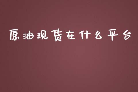 原油现货在什么平台_https://wap.15771688.com_期货手续费一览表_第1张