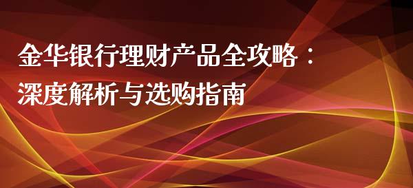 金华银行理财产品全攻略：深度解析与选购指南_https://wap.15771688.com_国际期货_第1张