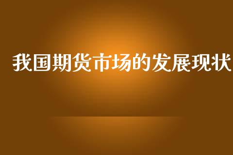 我国期货市场的发展现状_https://wap.15771688.com_期货手续费一览表_第1张