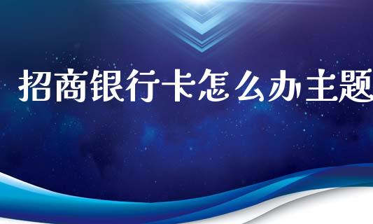 招商银行卡怎么办主题_https://wap.15771688.com_道指期货_第1张