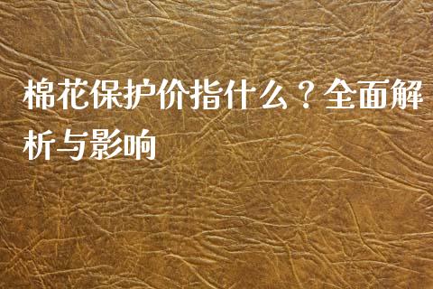 棉花保护价指什么？全面解析与影响_https://wap.15771688.com_原油期货直播室_第1张