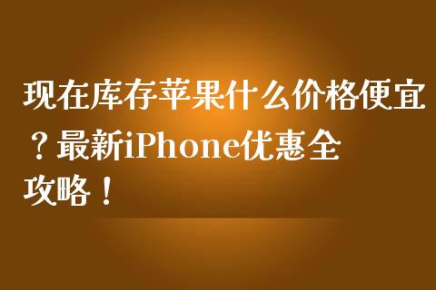 现在库存苹果什么价格便宜？最新iPhone优惠全攻略！_https://wap.15771688.com_国际期货_第1张