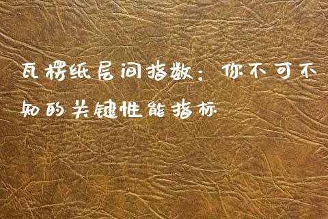 瓦楞纸层间指数：你不可不知的关键性能指标_https://wap.15771688.com_期货手续费一览表_第1张