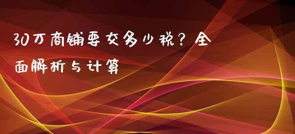 30万商铺要交多少税？全面解析与计算_https://wap.15771688.com_道指期货_第1张