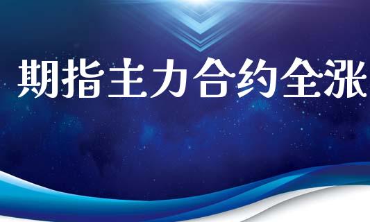 期指主力合约全涨_https://wap.15771688.com_期货手续费一览表_第1张