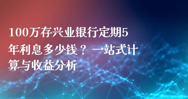 100万存兴业银行定期5年利息多少钱？ 一站式计算与收益分析_https://wap.15771688.com_期货手续费一览表_第1张
