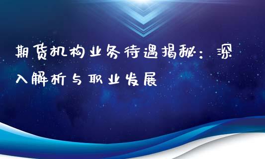 期货机构业务待遇揭秘：深入解析与职业发展_https://wap.15771688.com_国际期货_第1张