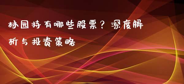 林园持有哪些股票？深度解析与投资策略_https://wap.15771688.com_期货手续费一览表_第1张