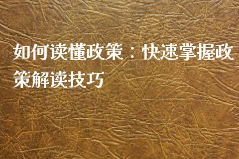 如何读懂政策：快速掌握政策解读技巧_https://wap.15771688.com_期货手续费一览表_第1张