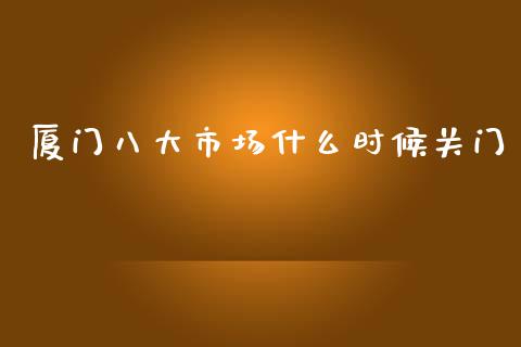 厦门八大市场什么时候关门_https://wap.15771688.com_国际期货_第1张