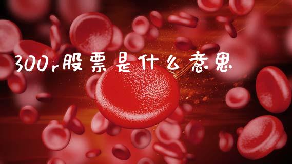 300r股票是什么意思_https://wap.15771688.com_国际期货_第1张