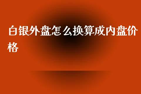 白银外盘怎么换算成内盘价格_https://wap.15771688.com_道指期货_第1张