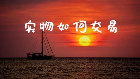 实物如何交易_https://wap.15771688.com_原油期货直播室_第1张
