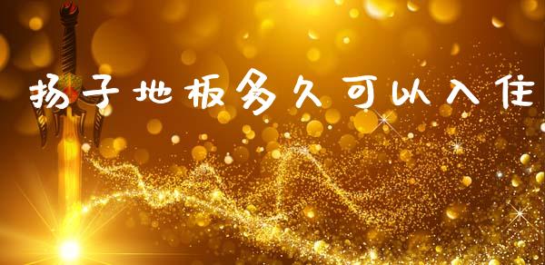 扬子地板多久可以入住_https://wap.15771688.com_期货手续费一览表_第1张