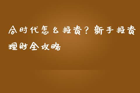 合时代怎么投资？新手投资理财全攻略_https://wap.15771688.com_原油期货直播室_第1张