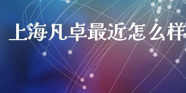 上海凡卓最近怎么样_https://wap.15771688.com_期货手续费一览表_第1张
