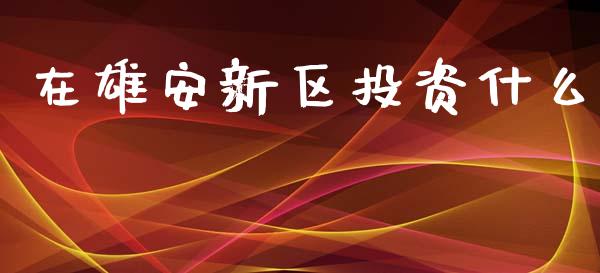 在雄安新区投资什么_https://wap.15771688.com_原油期货直播室_第1张
