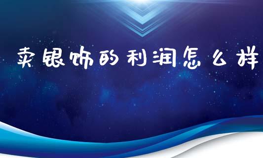 卖银饰的利润怎么样_https://wap.15771688.com_原油期货直播室_第1张
