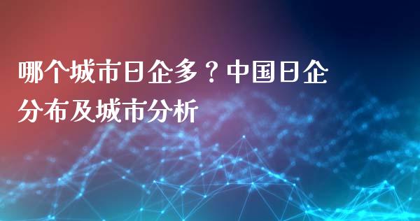 哪个城市日企多？中国日企分布及城市分析_https://wap.15771688.com_期货手续费一览表_第1张