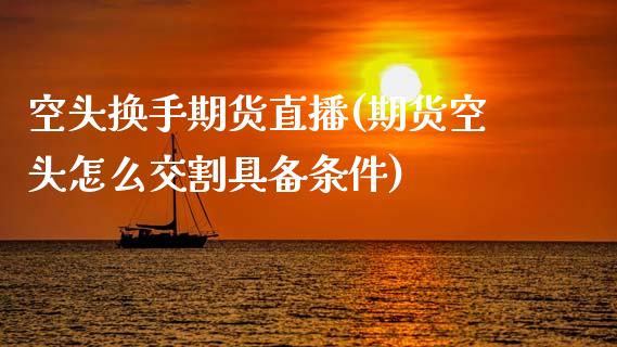 空头换手期货直播(期货空头怎么交割具备条件)_https://wap.15771688.com_原油期货直播室_第1张