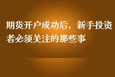 期货开户成功后，新手投资者必须关注的那些事_https://wap.15771688.com_国际期货_第1张