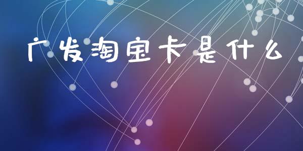 广发淘宝卡是什么_https://wap.15771688.com_原油期货直播室_第1张