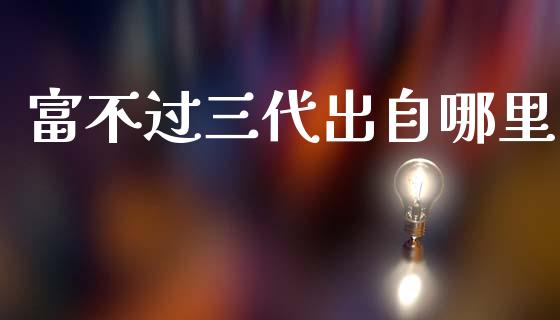 富不过三代出自哪里_https://wap.15771688.com_期货手续费一览表_第1张