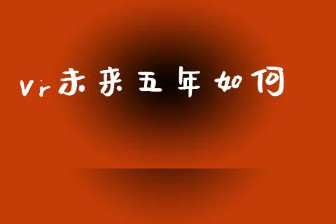 vr未来五年如何_https://wap.15771688.com_期货手续费一览表_第1张
