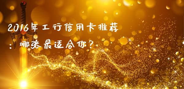 2016年工行信用卡推荐：哪张最适合你？_https://wap.15771688.com_原油期货直播室_第1张