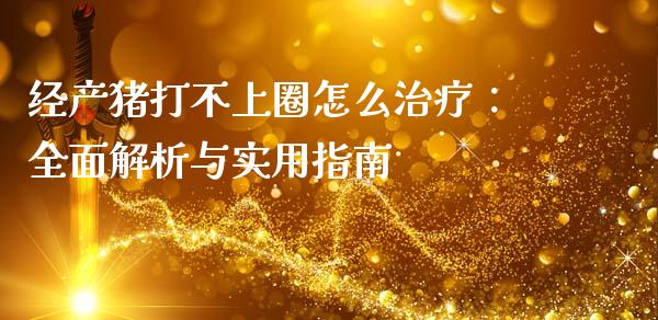 经产猪打不上圈怎么治疗：全面解析与实用指南_https://wap.15771688.com_道指期货_第1张