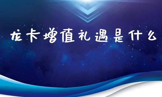 龙卡增值礼遇是什么_https://wap.15771688.com_原油期货直播室_第1张