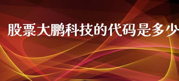 股票大鹏科技的代码是多少_https://wap.15771688.com_期货手续费一览表_第1张