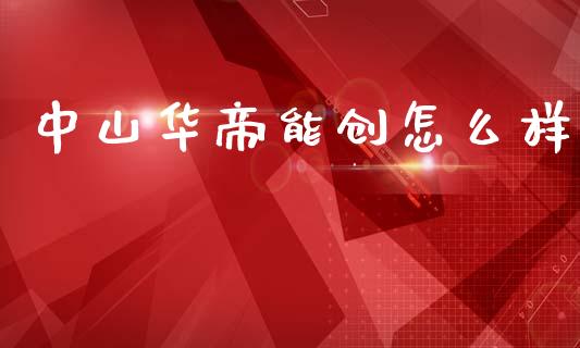 中山华帝能创怎么样_https://wap.15771688.com_原油期货直播室_第1张