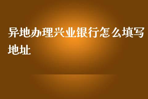 异地办理兴业银行怎么填写地址_https://wap.15771688.com_道指期货_第1张