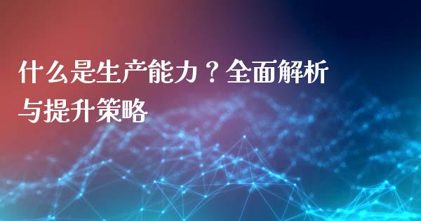 什么是生产能力？全面解析与提升策略_https://wap.15771688.com_原油期货直播室_第1张