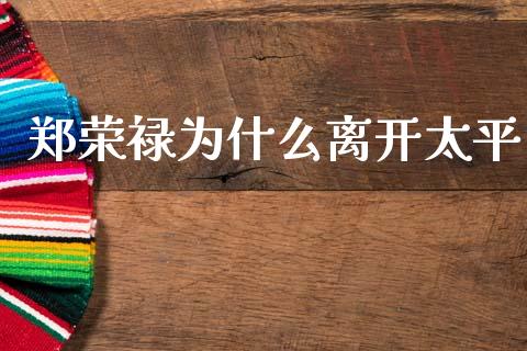 郑荣禄为什么离开太平_https://wap.15771688.com_道指期货_第1张