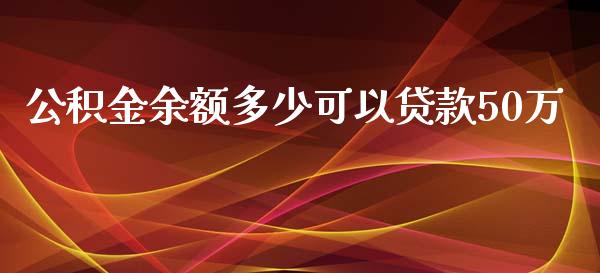 公积金余额多少可以贷款50万_https://wap.15771688.com_原油期货直播室_第1张