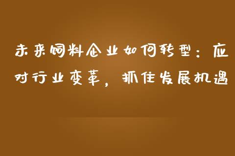 未来饲料企业如何转型：应对行业变革，抓住发展机遇_https://wap.15771688.com_道指期货_第1张