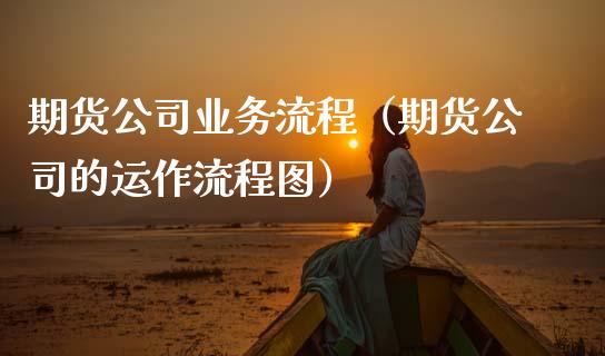 期货公司业务流程(期货公司的运作流程图)_道指期货_第1张_原油期货直播室_道指期_期货手续费一览表_国际期货 期货公司业务流程(期货公司的运作流程图)_https://wap.15771688.com_道指期货_第1张