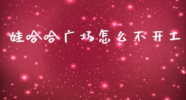 娃哈哈广场怎么不开工_https://wap.15771688.com_国际期货_第1张