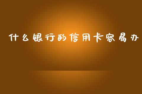 什么银行的信用卡容易办_https://wap.15771688.com_原油期货直播室_第1张