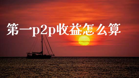 第一p2p收益怎么算_https://wap.15771688.com_原油期货直播室_第1张