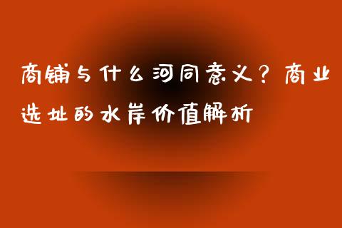 商铺与什么河同意义？商业选址的水岸价值解析_https://wap.15771688.com_期货手续费一览表_第1张