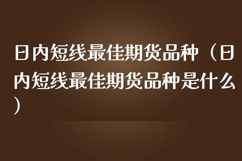 日内短线最佳期货品种（日内短线最佳期货品种是什么）_https://wap.15771688.com_期货手续费一览表_第1张