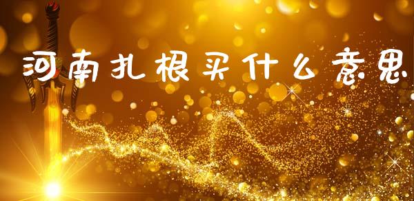河南扎根买什么意思_国际期货_第1张_原油期货直播室_道指期_期货手续费一览表_国际期货 河南扎根买什么意思_https://wap.15771688.com_国际期货_第1张